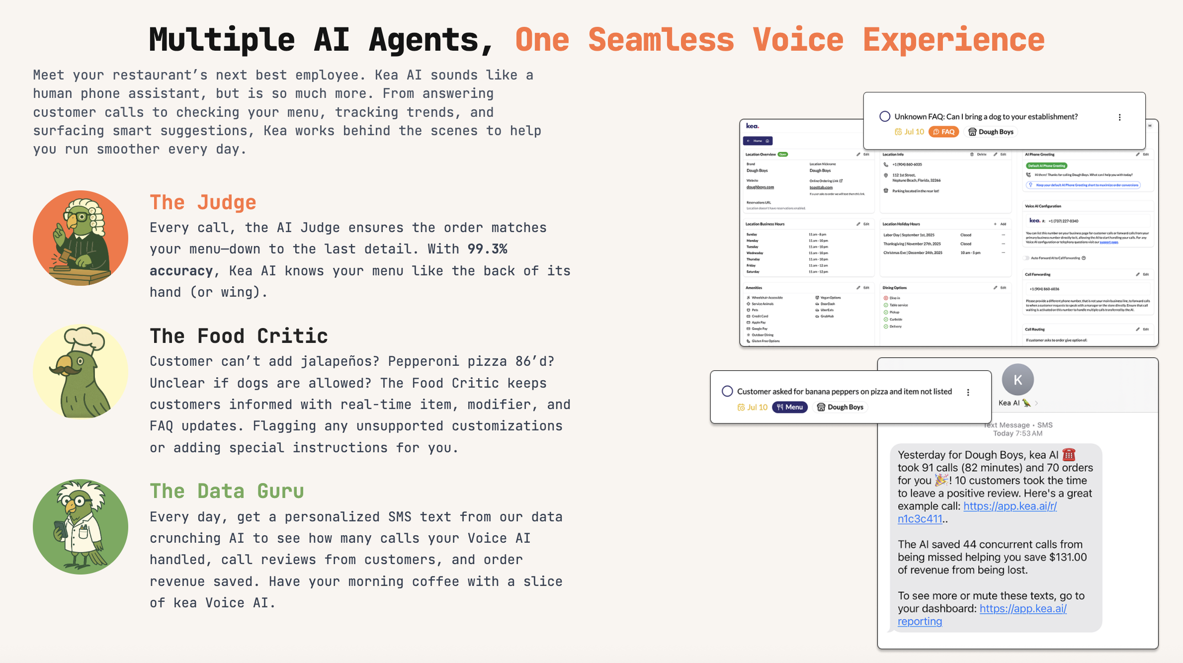 This image presents an overview of Kea AI, a restaurant-focused voice assistant designed to handle customer interactions seamlessly. It introduces three specialized AI agents: The Judge, which ensures 99.3% accurate order matching to the menu; The Food Critic, which provides real-time item, modifier, and FAQ updates to customers and flags unsupported customizations; and The Data Guru, which sends personalized daily SMS reports summarizing call handling, customer reviews, and revenue saved. The image includes illustrated caricatures representing each AI role and screenshots depicting the AI's interface and sample SMS report, highlighting how Kea AI integrates into restaurant operations to optimize order accuracy, customer service, and business insights.