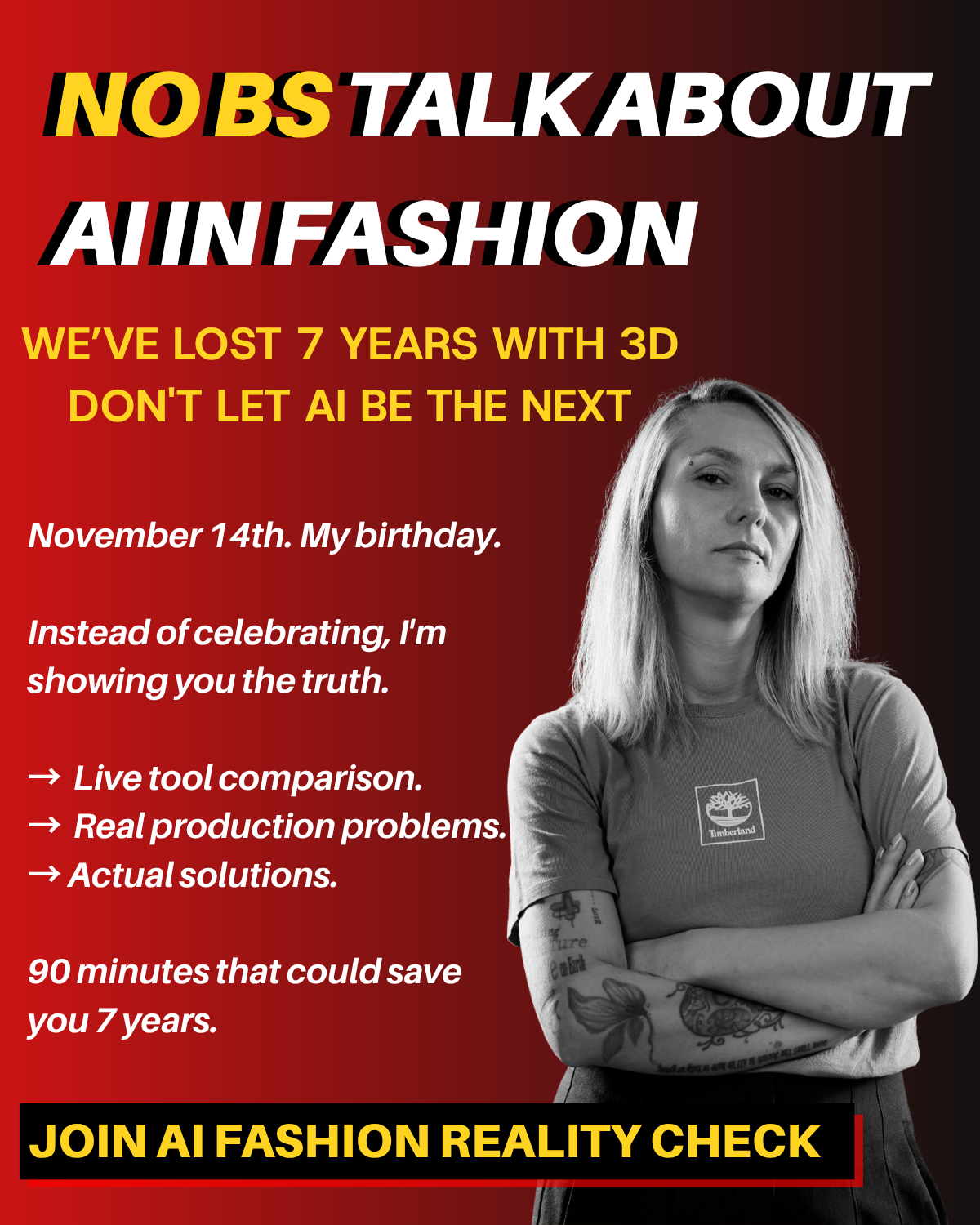 This image promotes an event or presentation titled 'No BS Talk About AI in Fashion,' addressing the impact of AI on the fashion industry. It emphasizes that the fashion industry lost seven years grappling with 3D technologies and warns against allowing AI to cause similar delays. The speaker shares a personal note, indicating the event coincides with their birthday on November 14th, and aims to present honest insights rather than celebrate. The content includes a live tool comparison, discussion of real production problems, and proposed solutions. The session promises to deliver 90 minutes of valuable information potentially saving the industry seven years. The image features a confident woman with tattoos and a Timberland shirt, standing with crossed arms against a red gradient background with bold, highlighted text and a call-to-action to join the 'AI Fashion Reality Check.' This is suitable for fashion professionals, technologists, and stakeholders interested in the intersection of AI and fashion production.